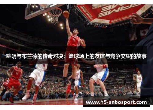 姚明与布兰德的传奇对决：篮球场上的友谊与竞争交织的故事