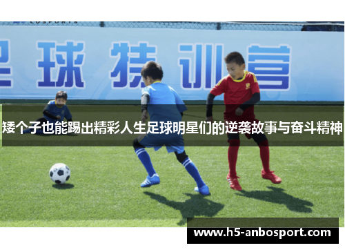 矮个子也能踢出精彩人生足球明星们的逆袭故事与奋斗精神
