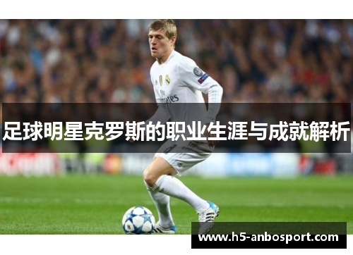 足球明星克罗斯的职业生涯与成就解析