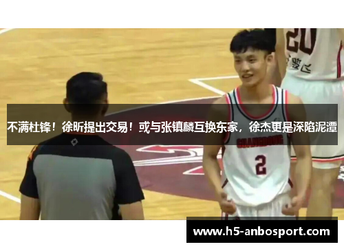 不满杜锋！徐昕提出交易！或与张镇麟互换东家，徐杰更是深陷泥潭